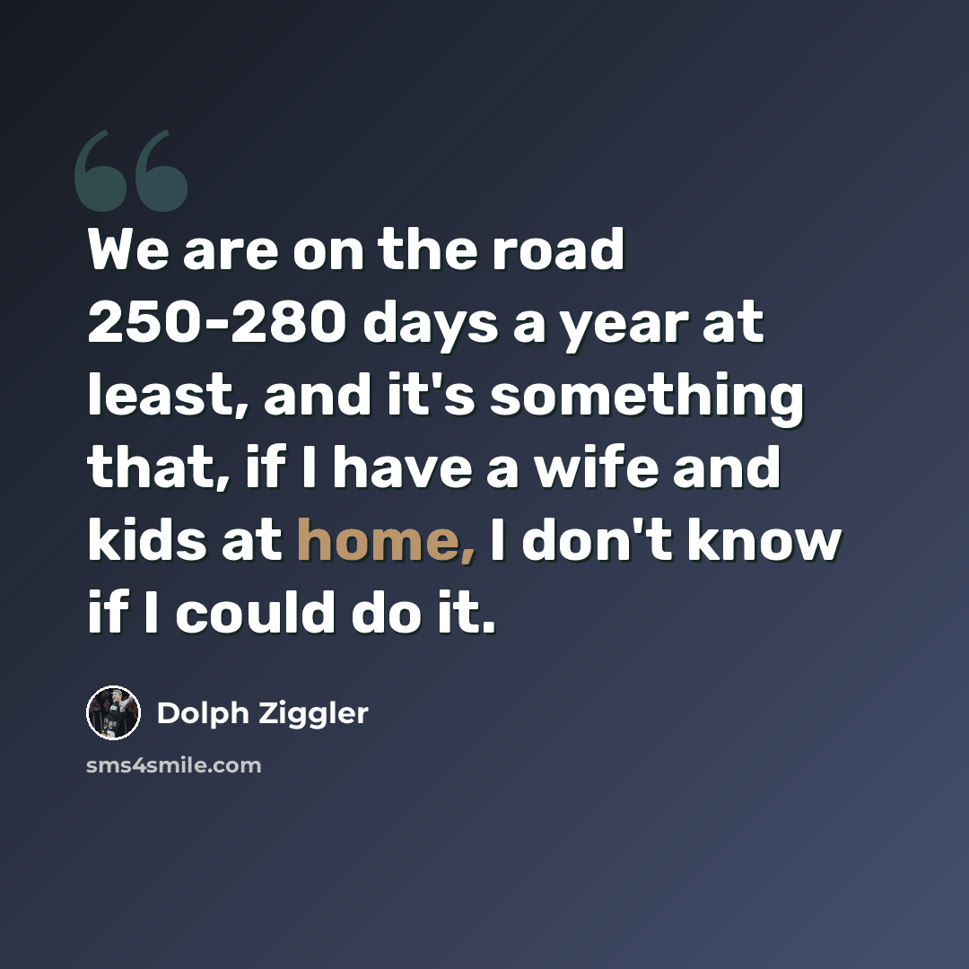 “We are on the road 250-280 days a year at least, and it's something that, if I have a wife and kids at home, I don't know if I could do it.” quote by Dolph Ziggler
