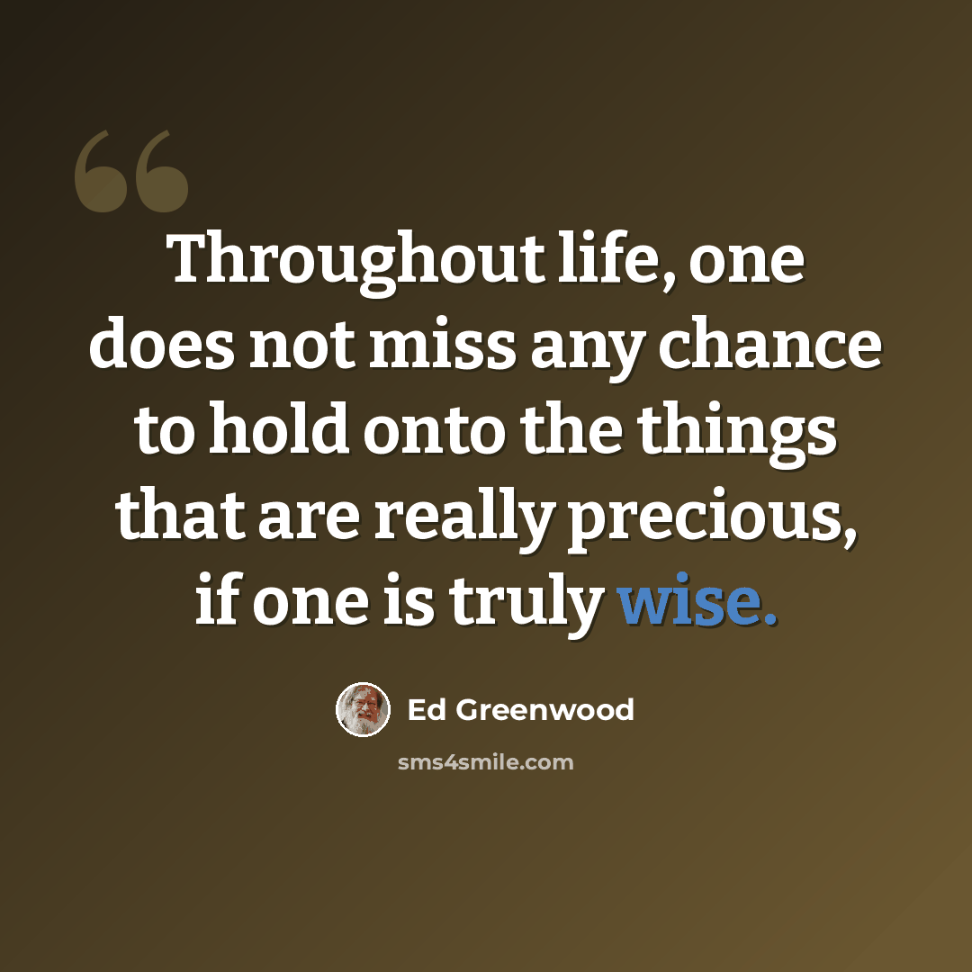 “Throughout life, one does not miss any chance to hold onto the things that are really precious, if one is truly wise.” quote by Ed Greenwood