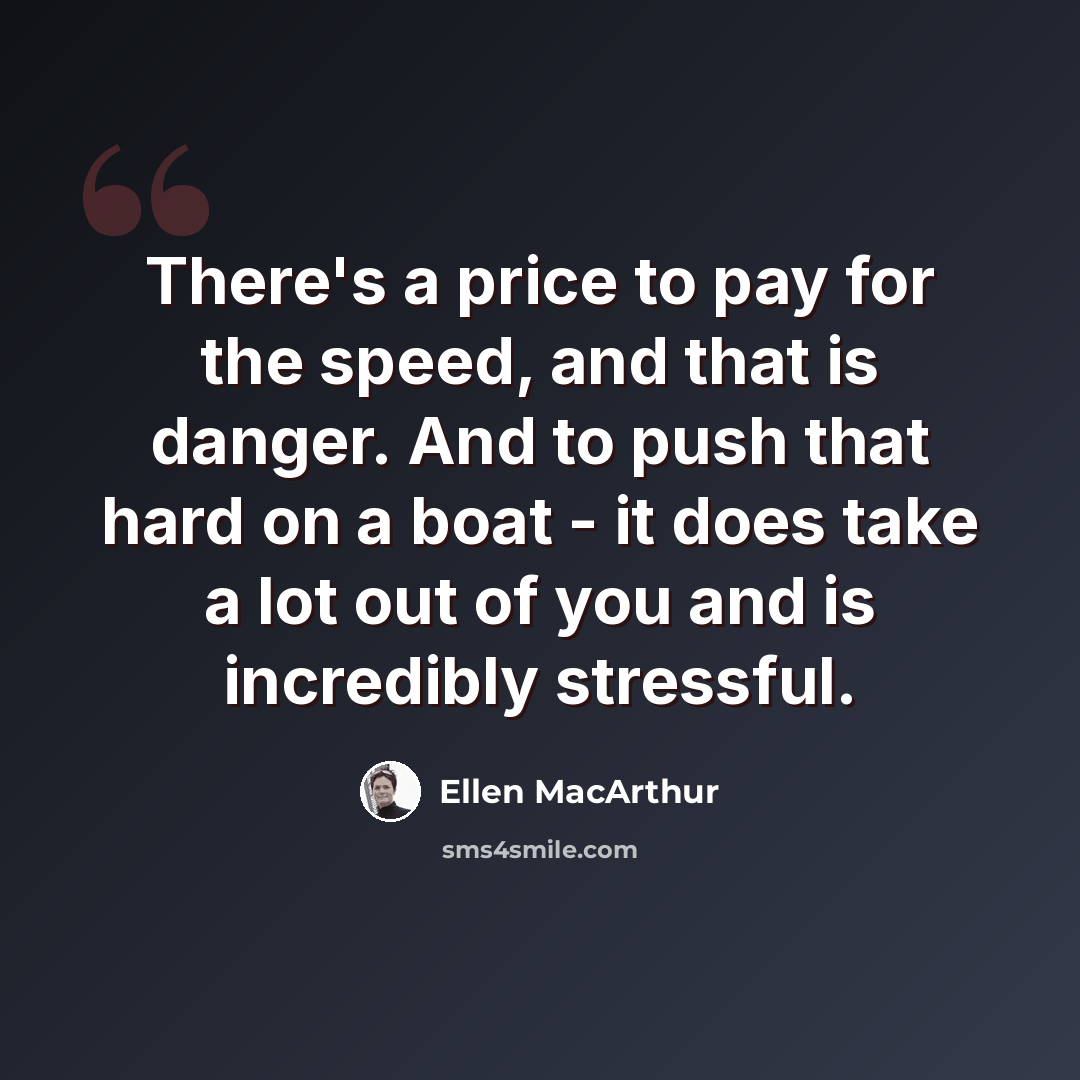 “There's a price to pay for the speed, and that is danger. And to push that hard on a boat - it does take a lot out of you and is incredibly stressful.” quote by Ellen MacArthur