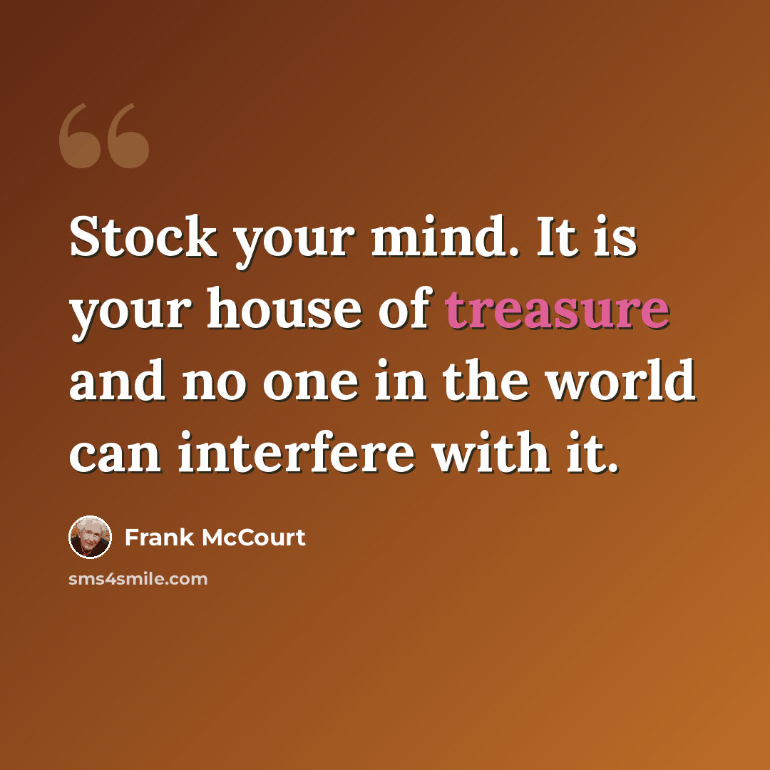 “Stock your mind. It is your house of treasure and no one in the world can interfere with it.” quote by Frank McCourt