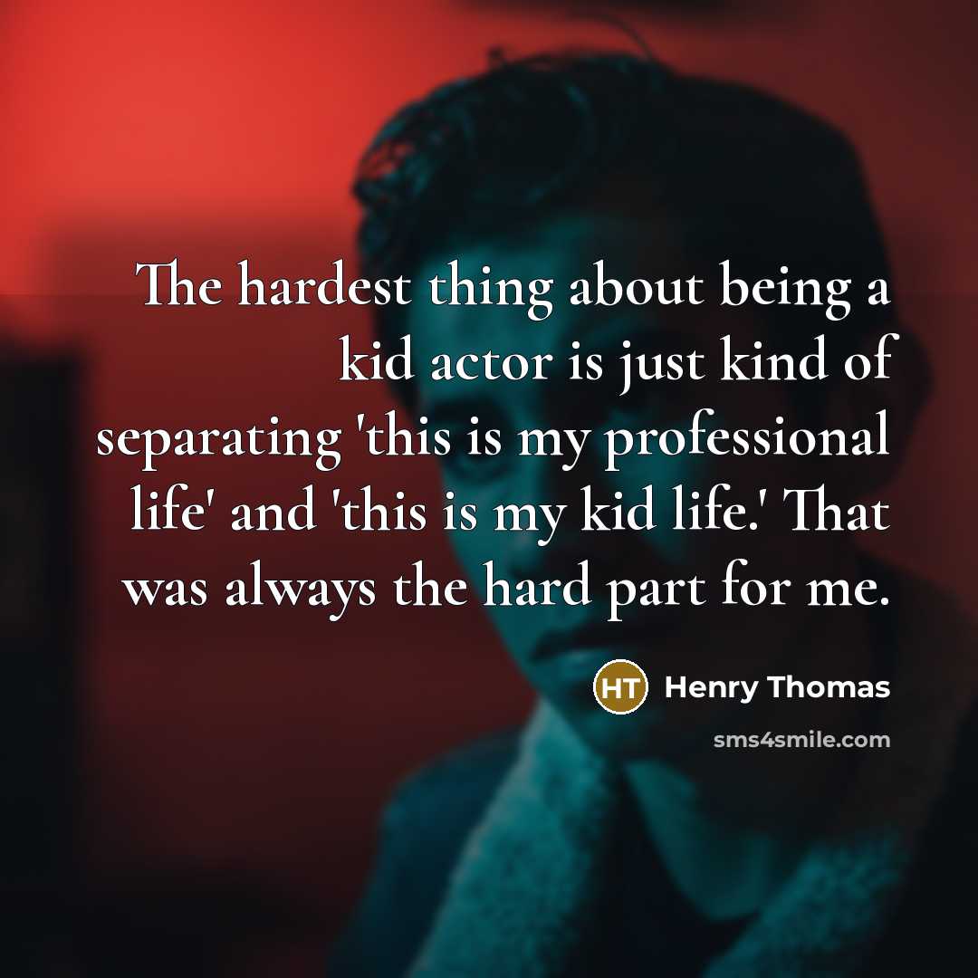 “The hardest thing about being a kid actor is just kind of separating 'this is my professional life' and 'this is my kid life.' That was always the hard part for me.” quote by Henry Thomas