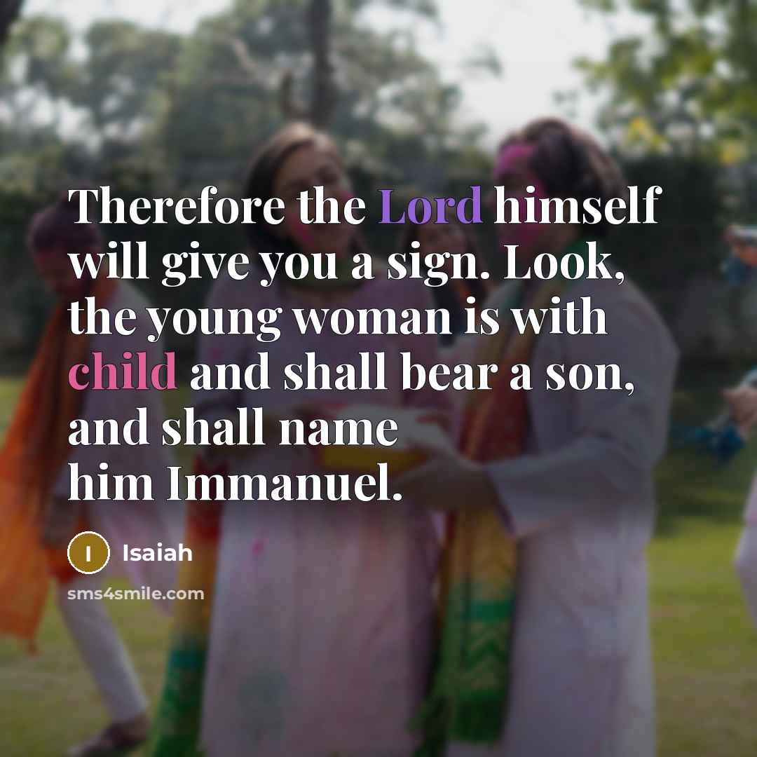 “Therefore the Lord himself will give you a sign. Look, the young woman is with child and shall bear a son, and shall name him Immanuel.” quote by Isaiah