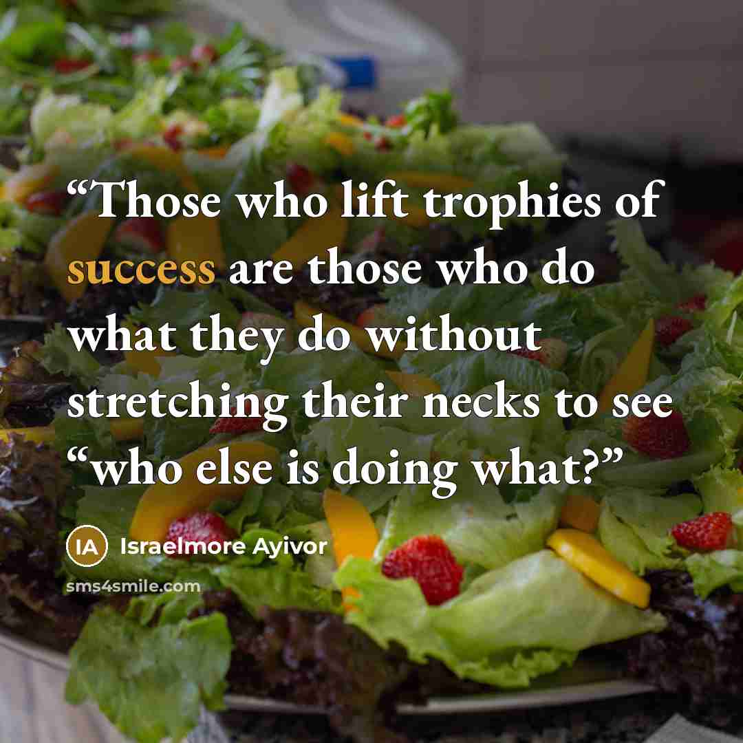 “Those who lift trophies of success are those who do what they do without stretching their necks to see “who else is doing what?” quote by Israelmore Ayivor