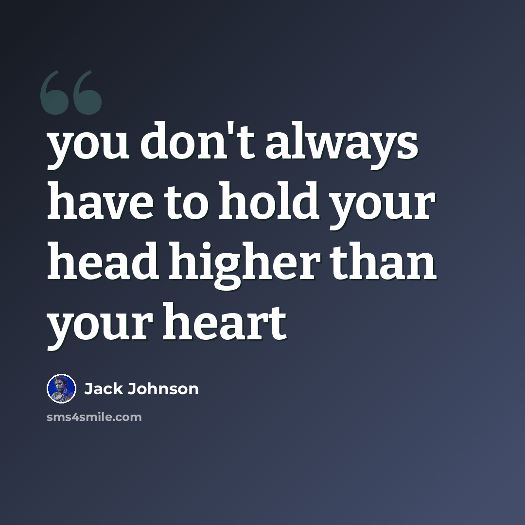 “you don't always have to hold your head higher than your heart” quote by Jack Johnson