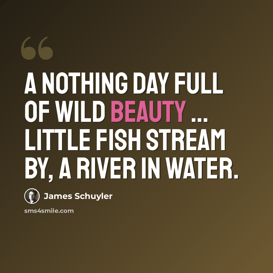 “A nothing day full of wild beauty … Little fish stream by, a river in water.” quote by James Schuyler