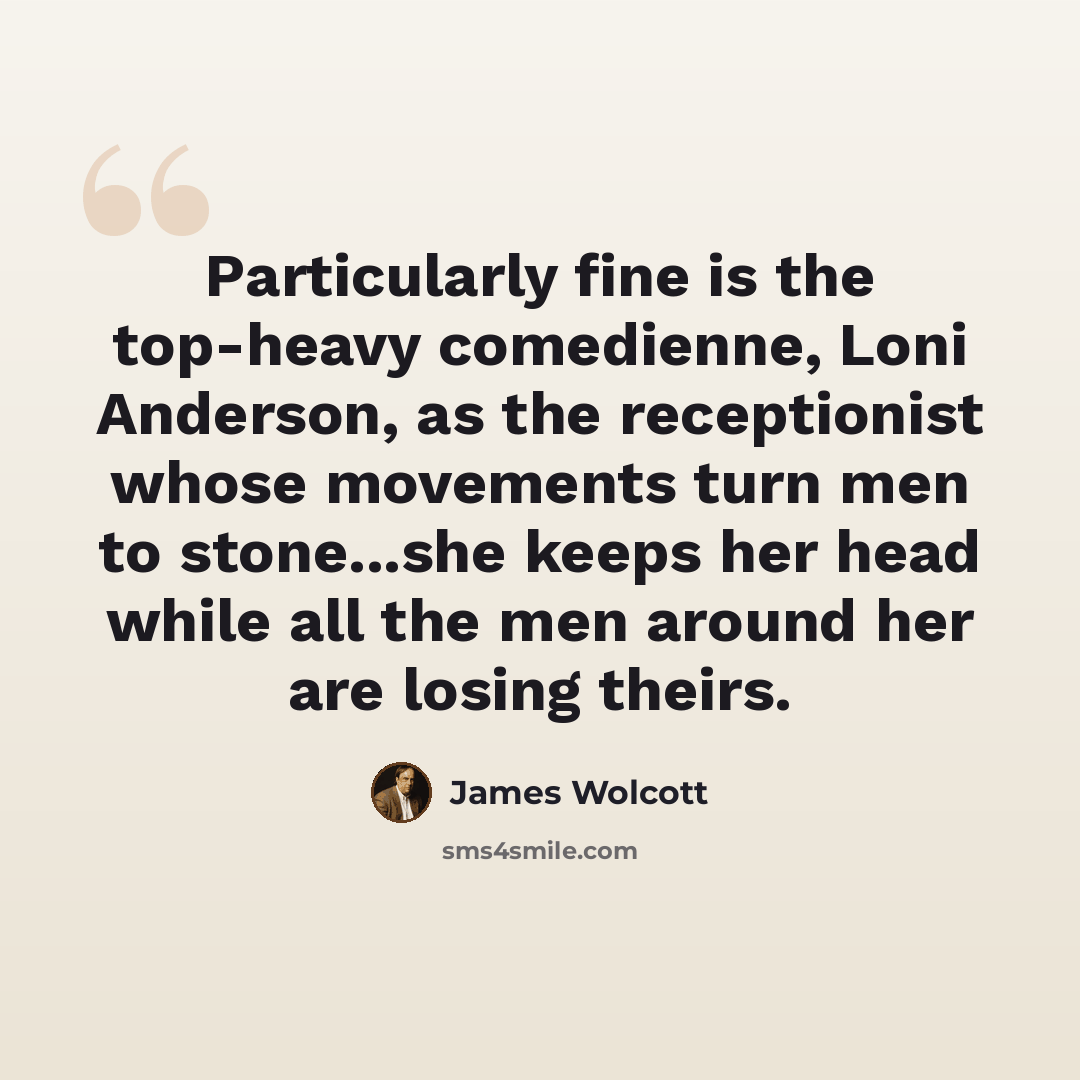 “Particularly fine is the top-heavy comedienne, Loni Anderson, as the receptionist whose movements turn men to stone...she keeps her head while all the men around her are losing theirs.” quote by James Wolcott