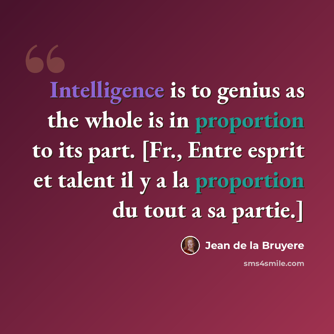 “Intelligence is to genius as the whole is in proportion to its part. [Fr., Entre esprit et talent il y a la proportion du tout a sa partie.]” quote by Jean de la Bruyere