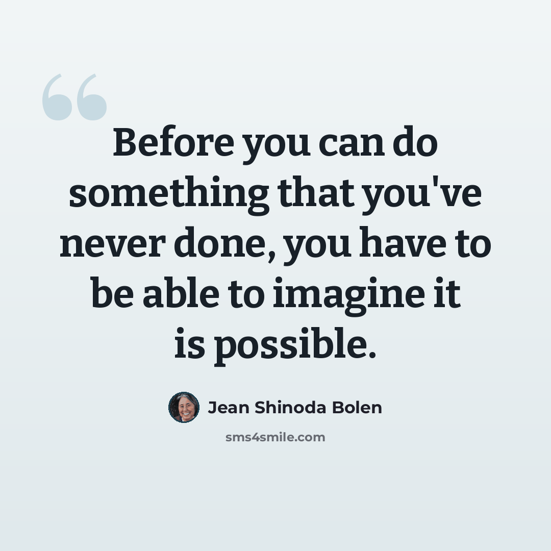 “Before you can do something that you've never done, you have to be able to imagine it is possible.” quote by Jean Shinoda Bolen