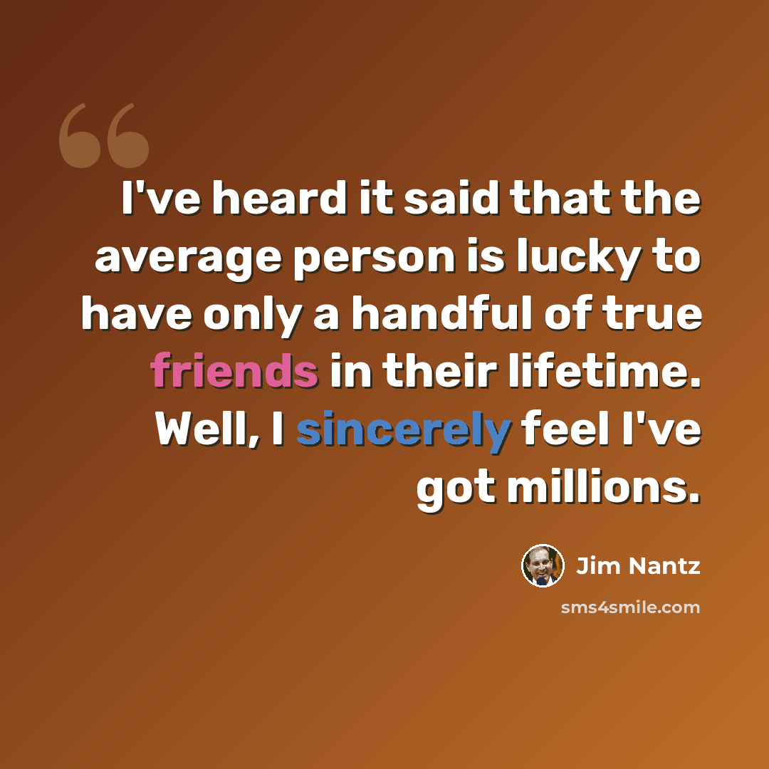 “I've heard it said that the average person is lucky to have only a handful of true friends in their lifetime. Well, I sincerely feel I've got millions.” quote by Jim Nantz