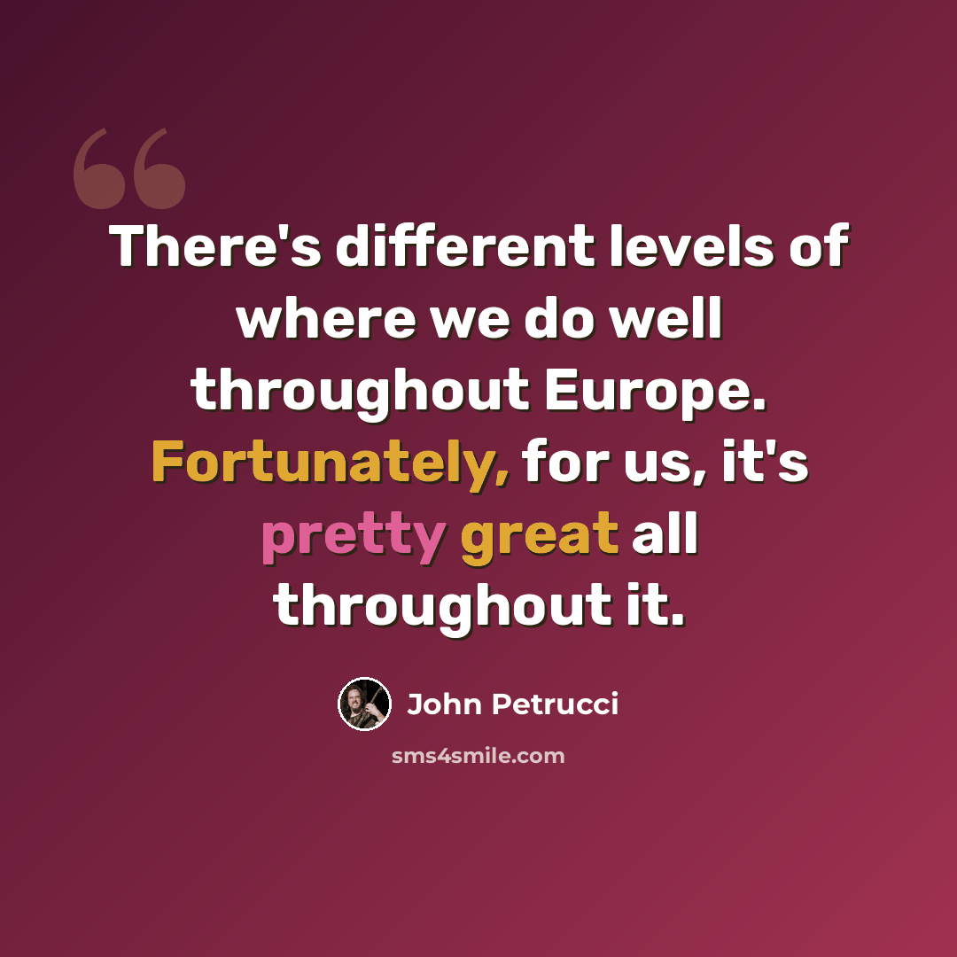 “There's different levels of where we do well throughout Europe. Fortunately, for us, it's pretty great all throughout it.” quote by John Petrucci
