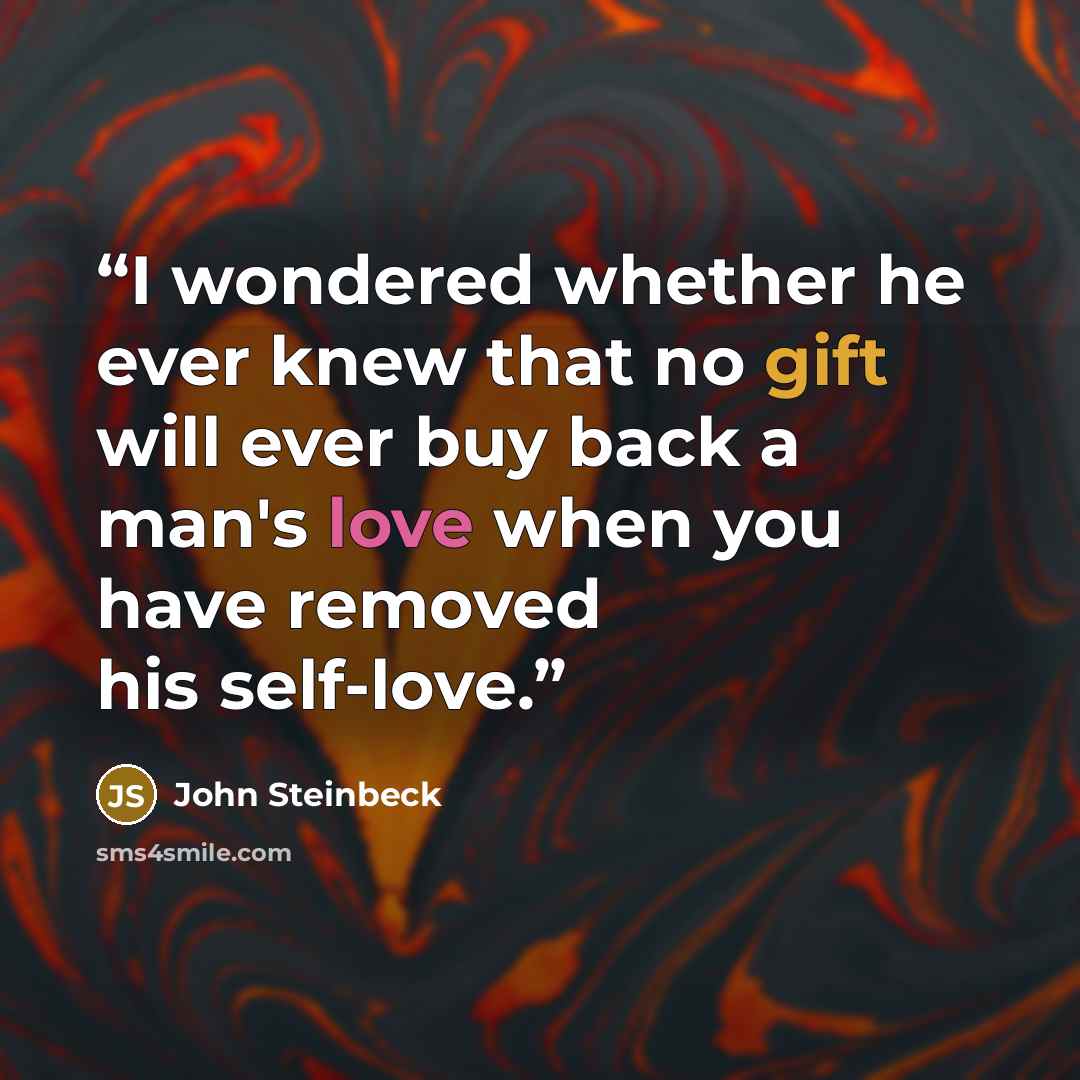“I wondered whether he ever knew that no gift will ever buy back a man's love when you have removed his self-love.” quote by John Steinbeck