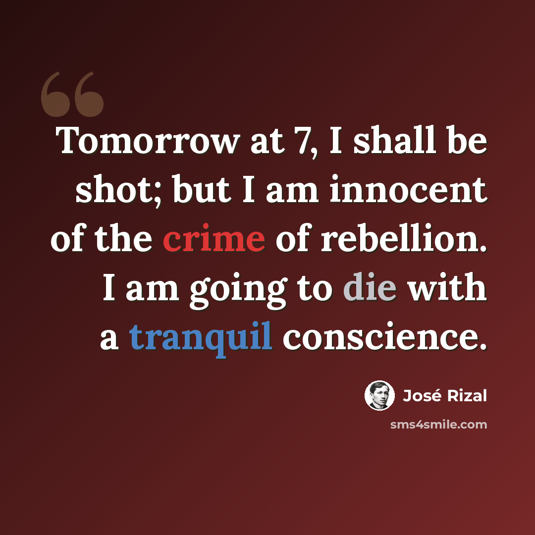 “Tomorrow at 7, I shall be shot; but I am innocent of the crime of rebellion. I am going to die with a tranquil conscience.” quote by Jose Rizal