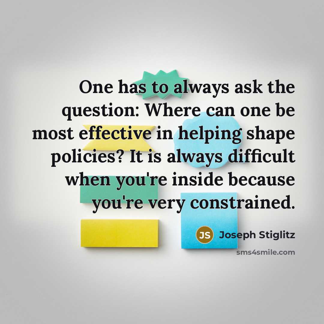 “One has to always ask the question: Where can one be most effective in helping shape policies? It is always difficult when you're inside because you're very constrained.” quote by Joseph Stiglitz