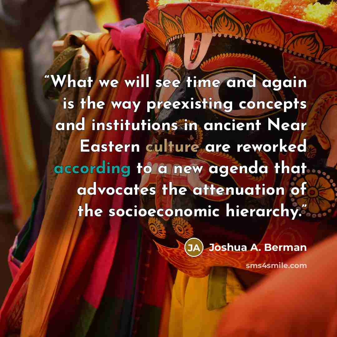 “What we will see time and again is the way preexisting concepts and institutions in ancient Near Eastern culture are reworked according to a new agenda that advocates the attenuation of the socioeconomic hierarchy.” quote by Joshua A. Berman