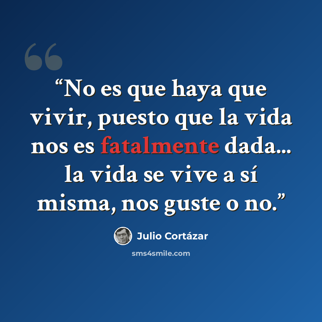 “No es que haya que vivir, puesto que la vida nos es fatalmente dada... la vida se vive a sí misma, nos guste o no.” quote by Julio Cortázar