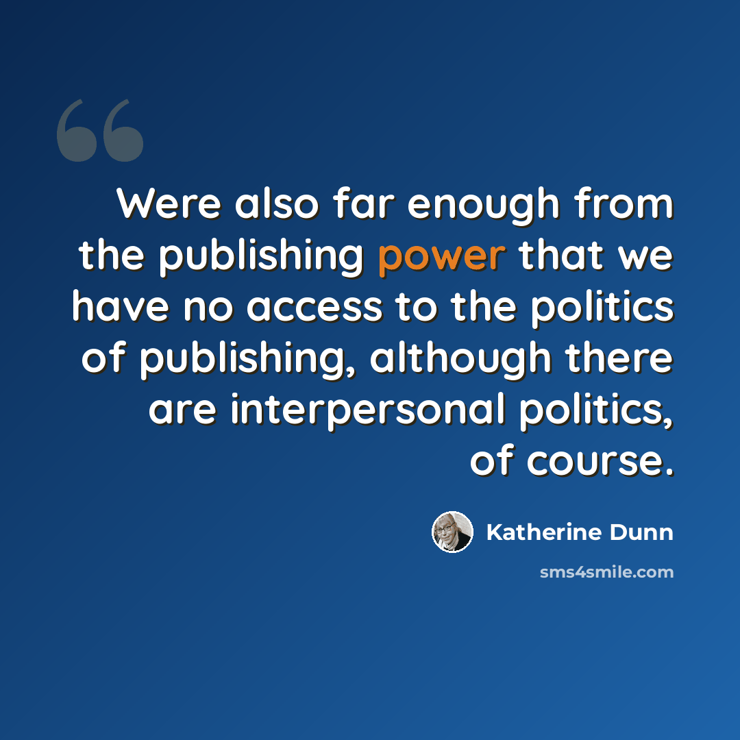 “Were also far enough from the publishing power that we have no access to the politics of publishing, although there are interpersonal politics, of course.” quote by Katherine Dunn