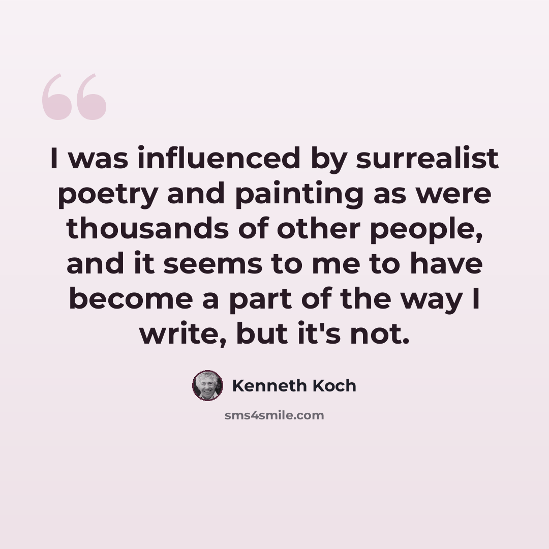 “I was influenced by surrealist poetry and painting as were thousands of other people, and it seems to me to have become a part of the way I write, but it's not.” quote by Kenneth Koch