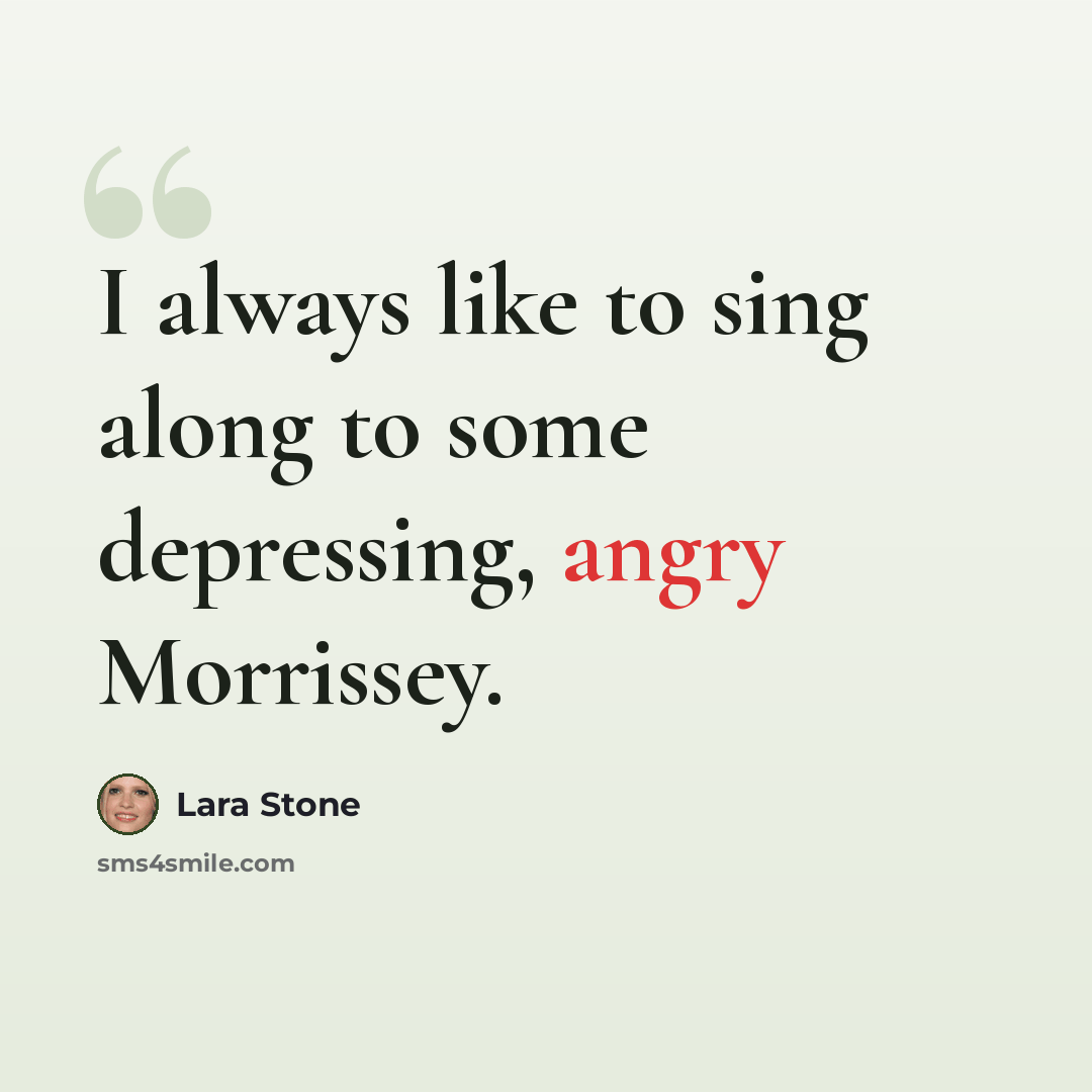 “I always like to sing along to some depressing, angry Morrissey.” quote by Lara Stone