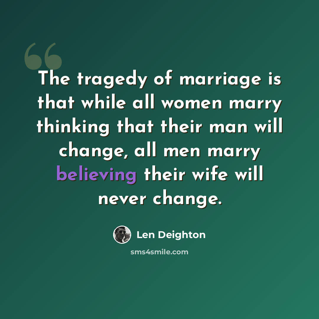 “The tragedy of marriage is that while all women marry thinking that their man will change, all men marry believing their wife will never change.” quote by Len Deighton