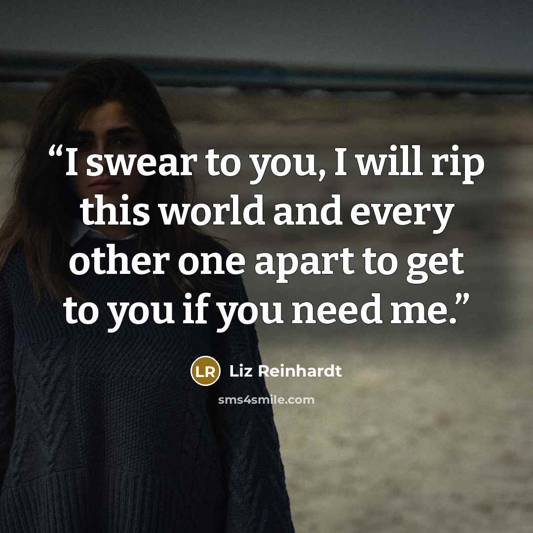 “I swear to you, I will rip this world and every other one apart to get to you if you need me.” quote by Liz Reinhardt