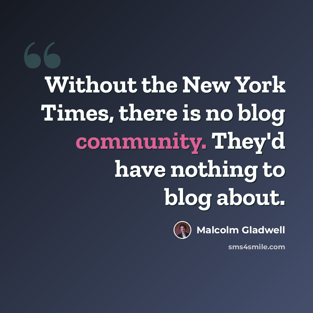 “Without the New York Times, there is no blog community. They'd have nothing to blog about.” quote by Malcolm Gladwell