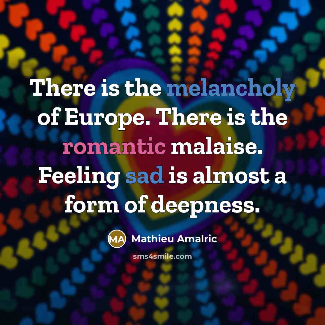 “There is the melancholy of Europe. There is the romantic malaise. Feeling sad is almost a form of deepness.” quote by Mathieu Amalric