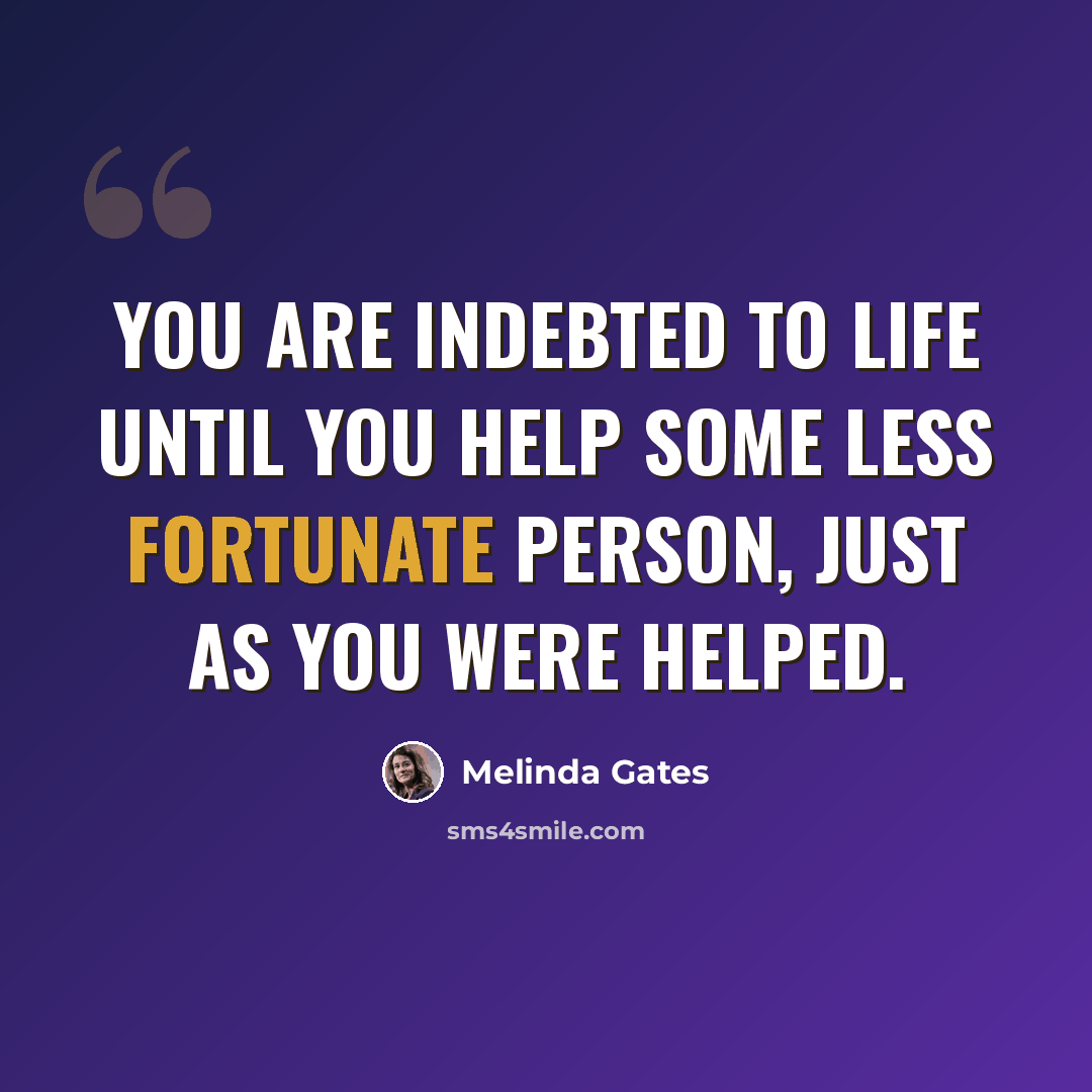 “You are indebted to life until you help some less fortunate person, just as you were helped.” quote by Melinda Gates
