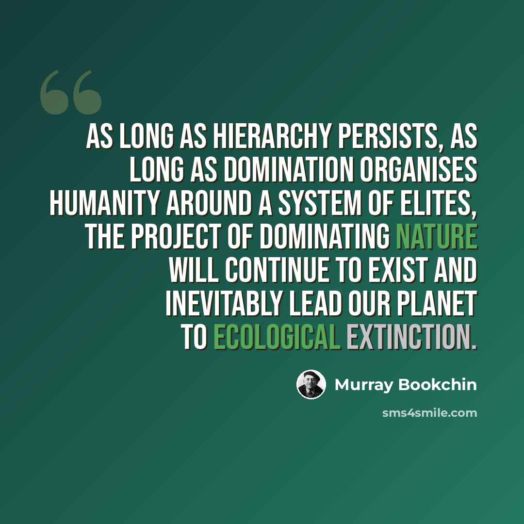 “As long as hierarchy persists, as long as domination organises humanity around a system of elites, the project of dominating nature will continue to exist and inevitably lead our planet to ecological extinction.” quote by Murray Bookchin