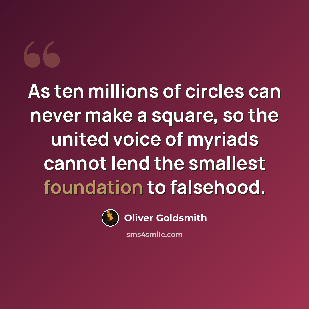 “As ten millions of circles can never make a square, so the united voice of myriads cannot lend the smallest foundation to falsehood.” quote by Oliver Goldsmith