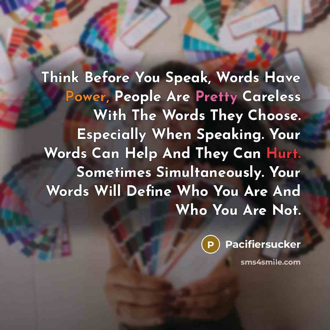 “Think Before You Speak, Words Have Power, People Are Pretty Careless With The Words They Choose. Especially When Speaking. Your Words Can Help And They Can Hurt. Sometimes Simultaneously. Your Words Will Define Who You Are And Who You Are Not.” quote by Pacifiersucker