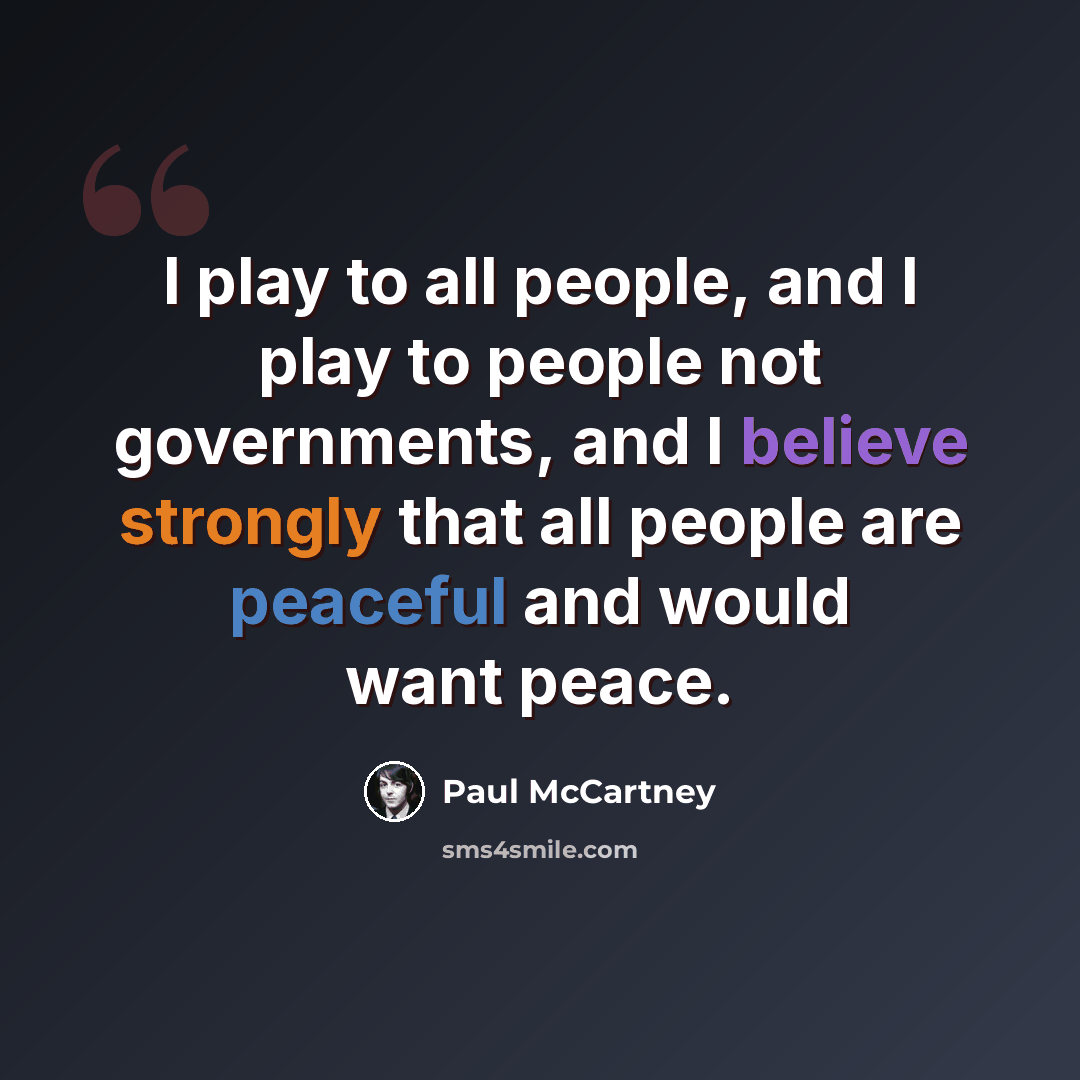 “I play to all people, and I play to people not governments, and I believe strongly that all people are peaceful and would want peace.” quote by Paul McCartney
