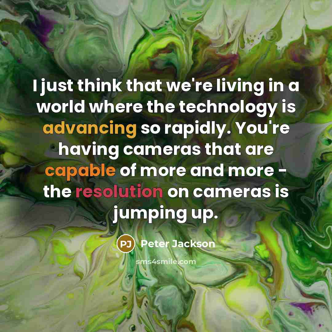 “I just think that we're living in a world where the technology is advancing so rapidly. You're having cameras that are capable of more and more - the resolution on cameras is jumping up.” quote by Peter Jackson