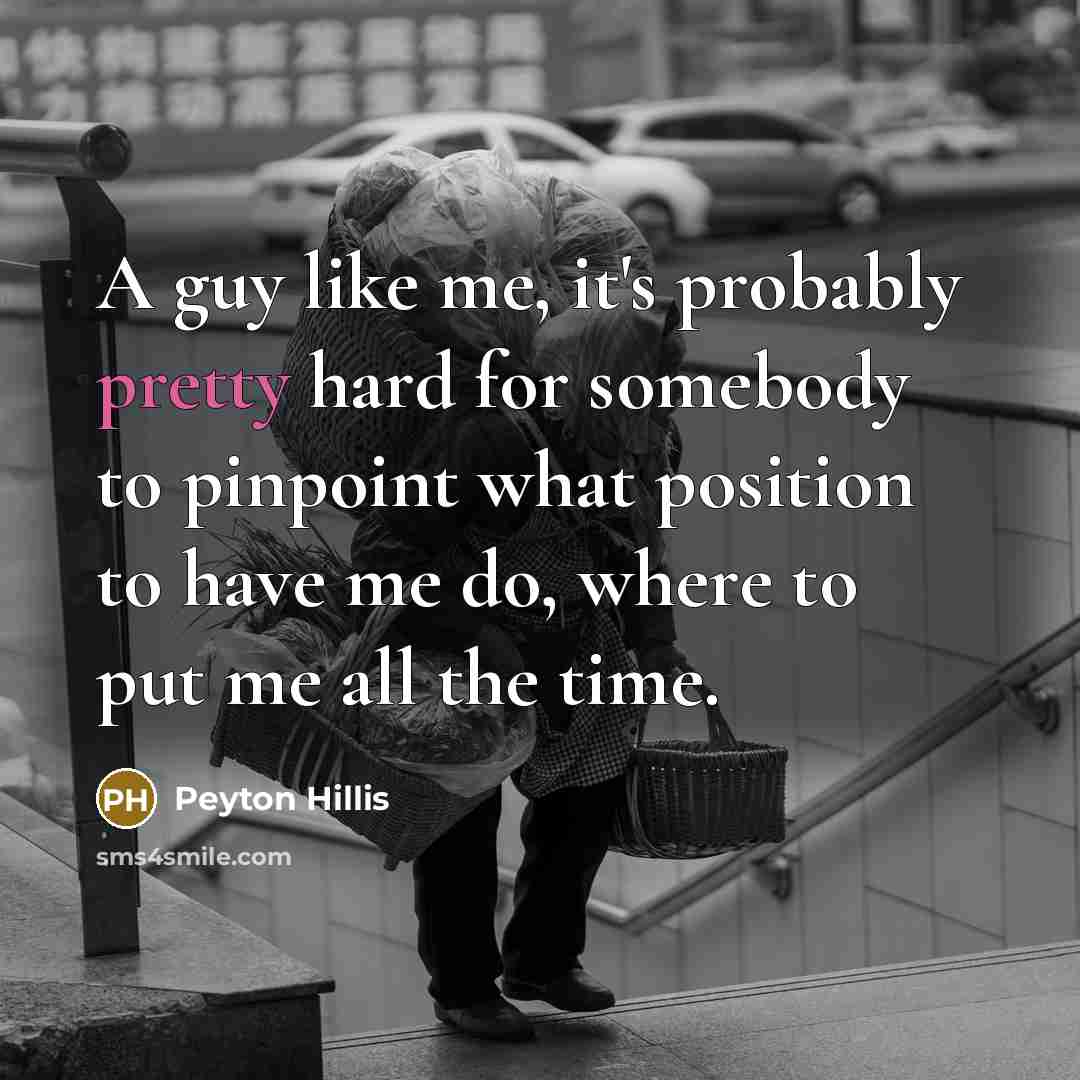 “A guy like me, it's probably pretty hard for somebody to pinpoint what position to have me do, where to put me all the time.” quote by Peyton Hillis