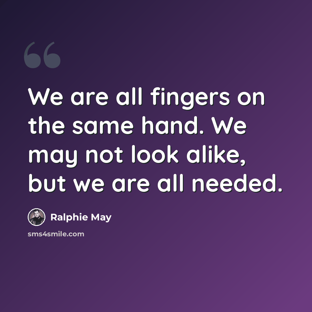 “We are all fingers on the same hand. We may not look alike, but we are all needed.” quote by Ralphie May