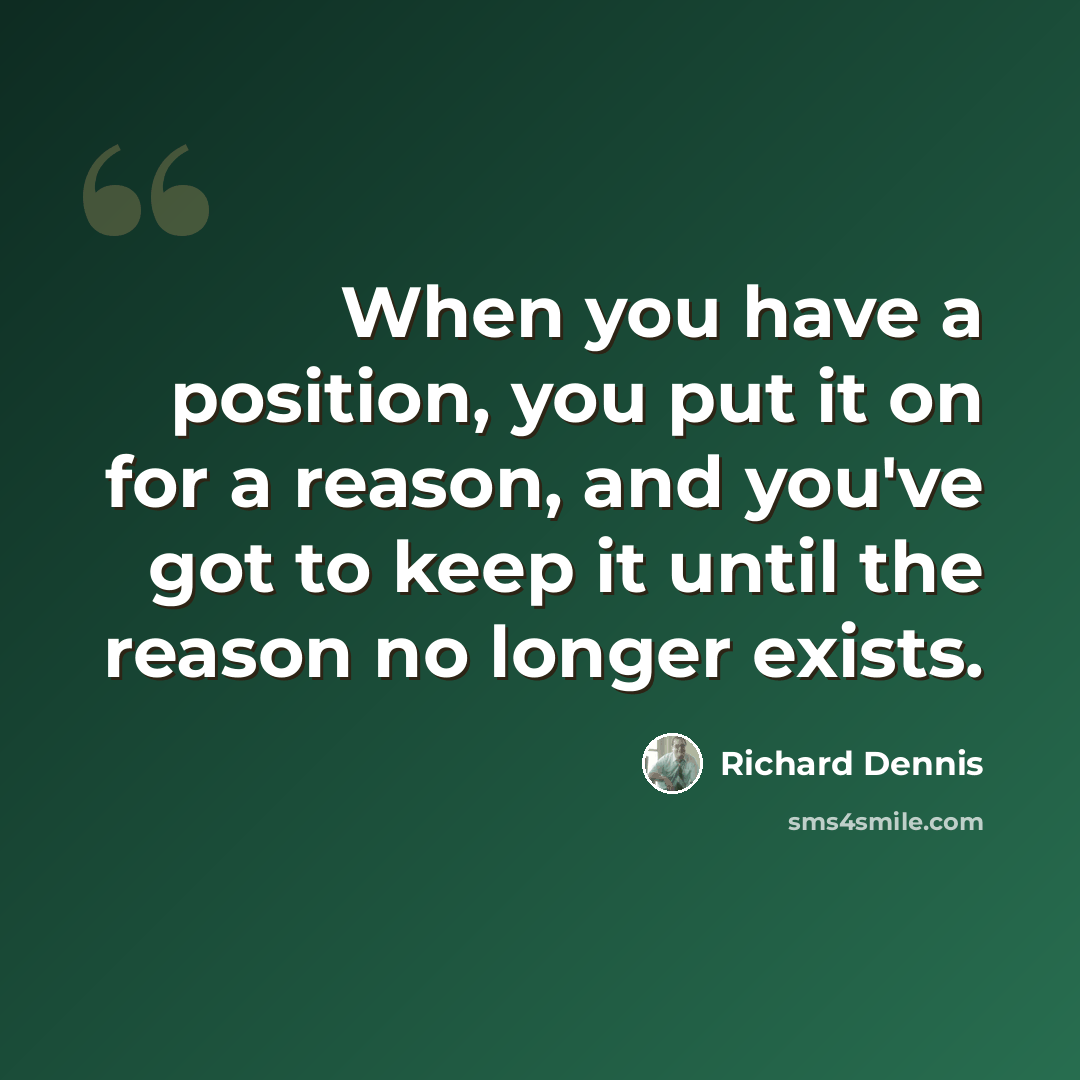 “When you have a position, you put it on for a reason, and you've got to keep it until the reason no longer exists.” quote by Richard Dennis