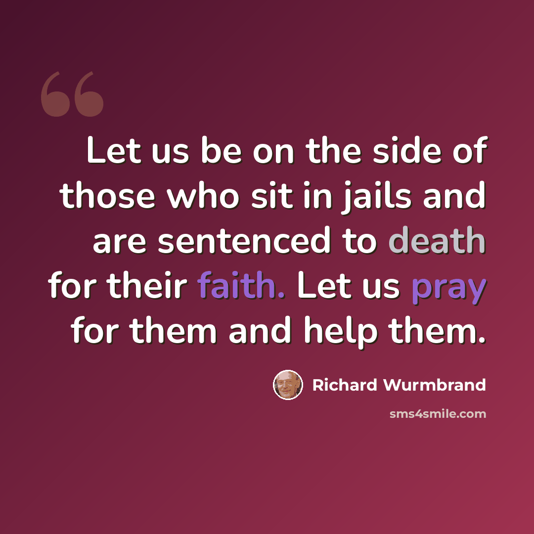 “Let us be on the side of those who sit in jails and are sentenced to death for their faith. Let us pray for them and help them.” quote by Richard Wurmbrand