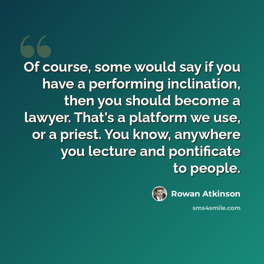 “Of course, some would say if you have a performing inclination, then you should become a lawyer. That's a platform we use, or a priest. You know, anywhere you lecture and pontificate to people.” quote by Rowan Atkinson