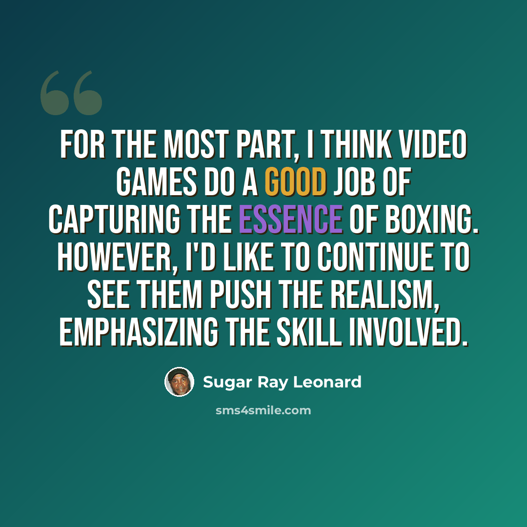 “For the most part, I think video games do a good job of capturing the essence of boxing. However, I'd like to continue to see them push the realism, emphasizing the skill involved.” quote by Sugar Ray Leonard