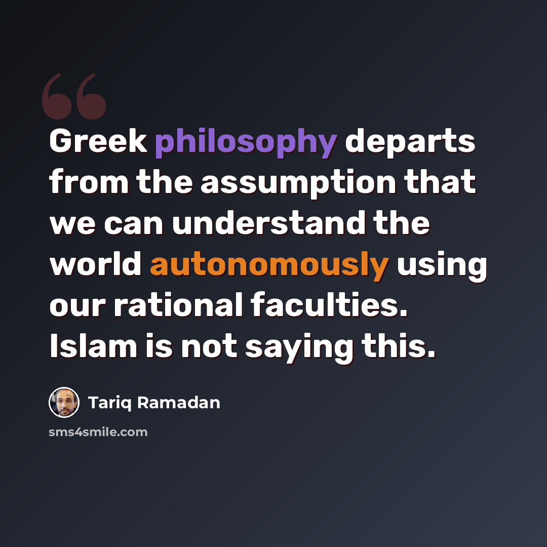 “Greek philosophy departs from the assumption that we can understand the world autonomously using our rational faculties. Islam is not saying this.” quote by Tariq Ramadan