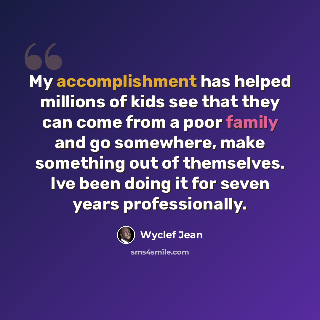 “My accomplishment has helped millions of kids see that they can come from a poor family and go somewhere, make something out of themselves. Ive been doing it for seven years professionally.” quote by Wyclef Jean
