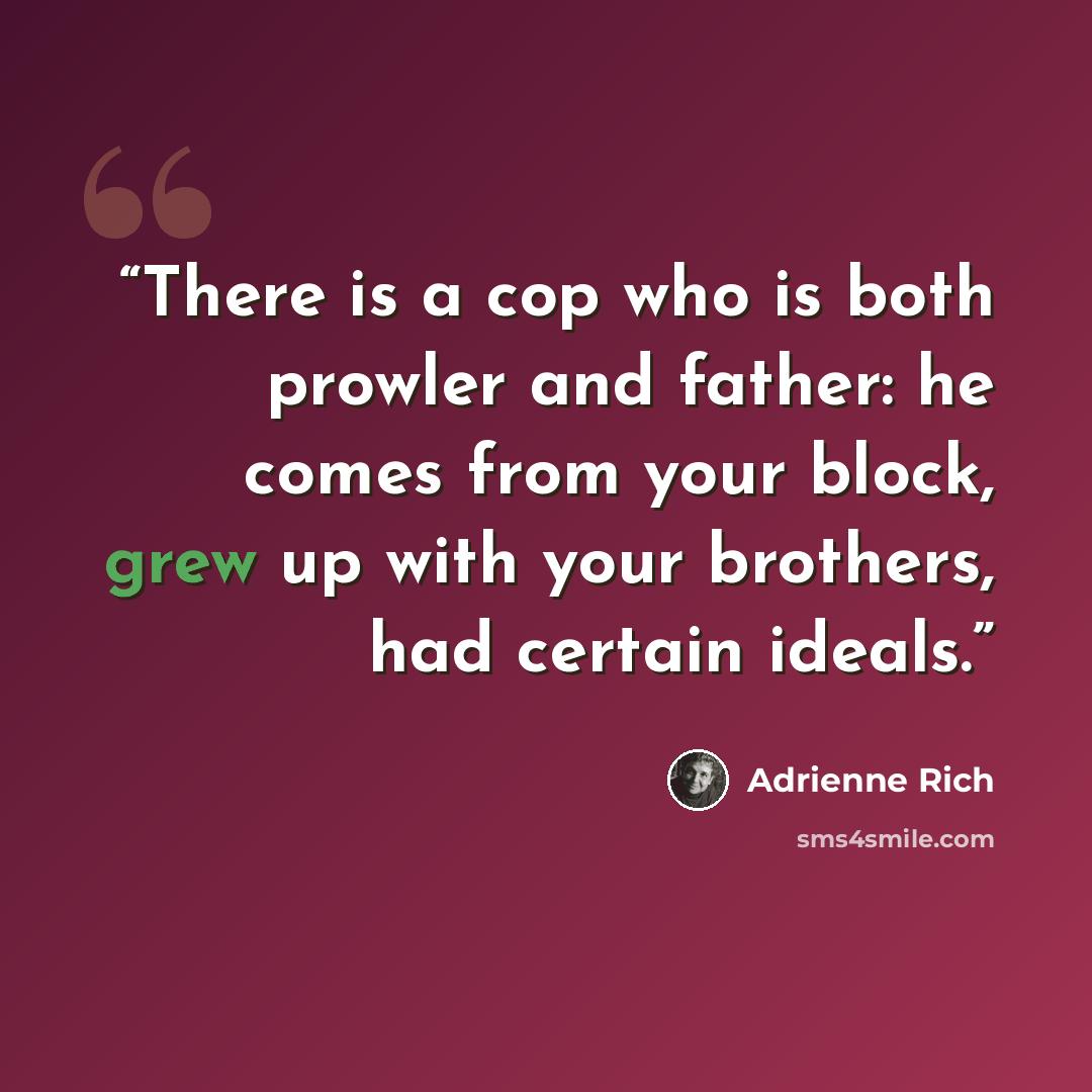 “There is a cop who is both prowler and father: he comes from your block, grew up with your brothers, had certain ideals.” quote by Adrienne Rich
