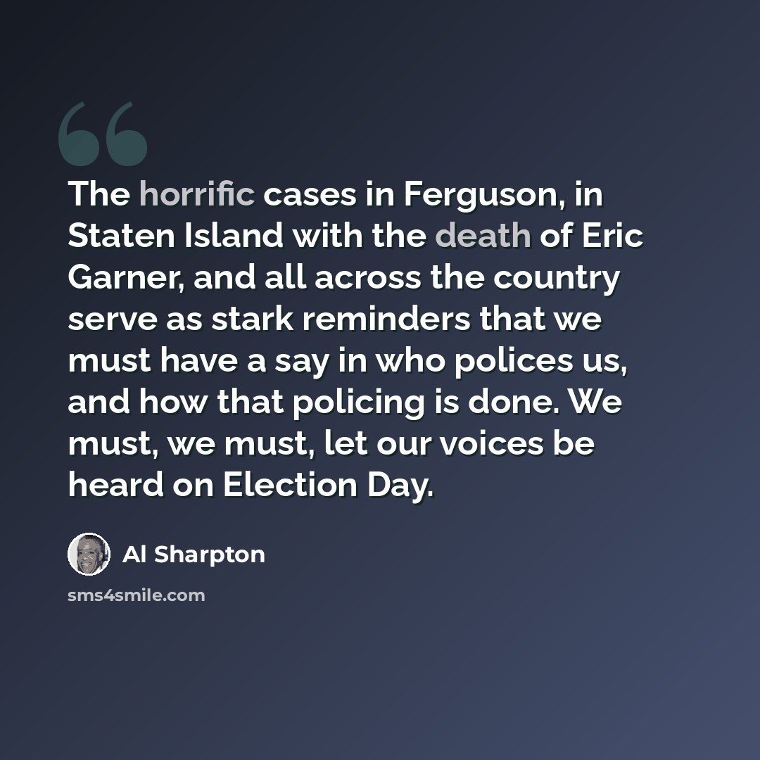 “The horrific cases in Ferguson, in Staten Island with the death of Eric Garner, and all across the country serve as stark reminders that we must have a say in who polices us, and how that policing is done. We must, we must, let our voices be heard on Election Day.” quote by Al Sharpton