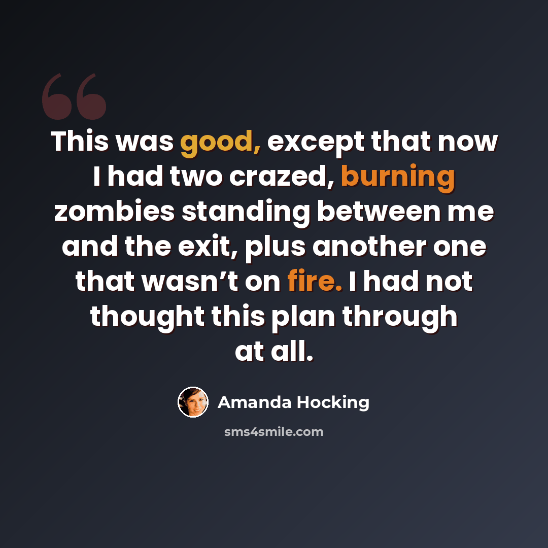 “This was good, except that now I had two crazed, burning zombies standing between me and the exit, plus another one that wasn’t on fire. I had not thought this plan through at all.” quote by Amanda Hocking