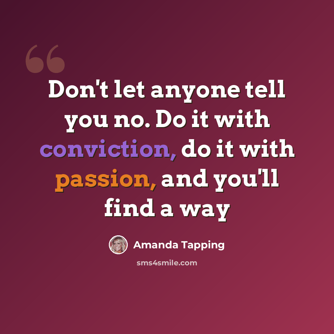 “Don't let anyone tell you no. Do it with conviction, do it with passion, and you'll find a way” quote by Amanda Tapping