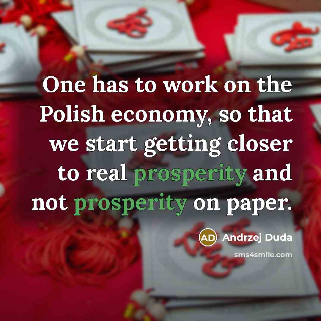 “One has to work on the Polish economy, so that we start getting closer to real prosperity and not prosperity on paper.” quote by Andrzej Duda