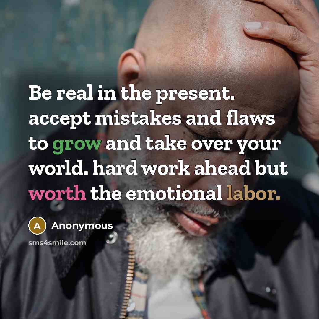 “Be real in the present. accept mistakes and flaws to grow and take over your world. hard work ahead but worth the emotional labor.” quote by Anonymous