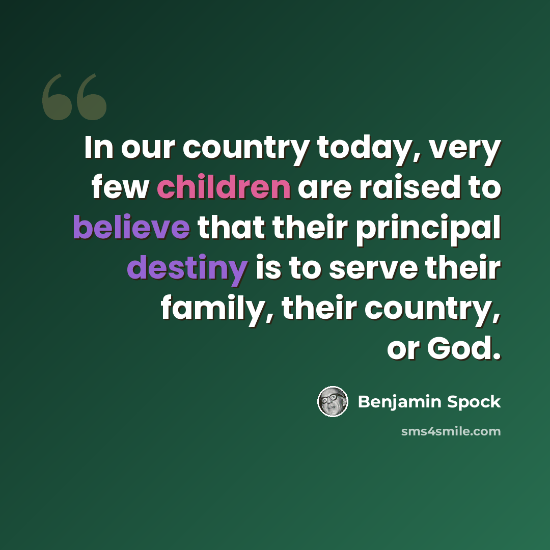 “In our country today, very few children are raised to believe that their principal destiny is to serve their family, their country, or God.” quote by Benjamin Spock