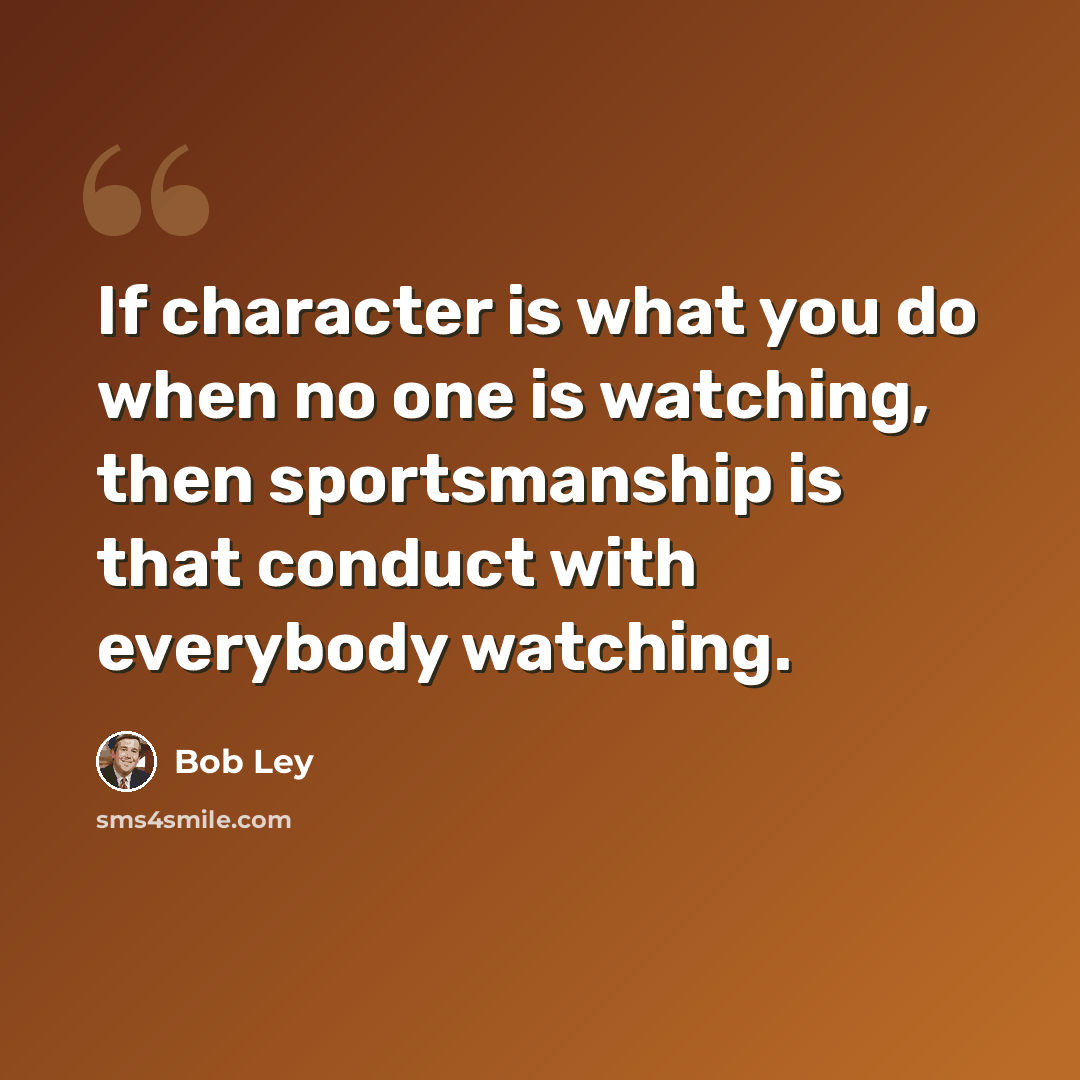 “If character is what you do when no one is watching, then sportsmanship is that conduct with everybody watching.” quote by Bob Ley