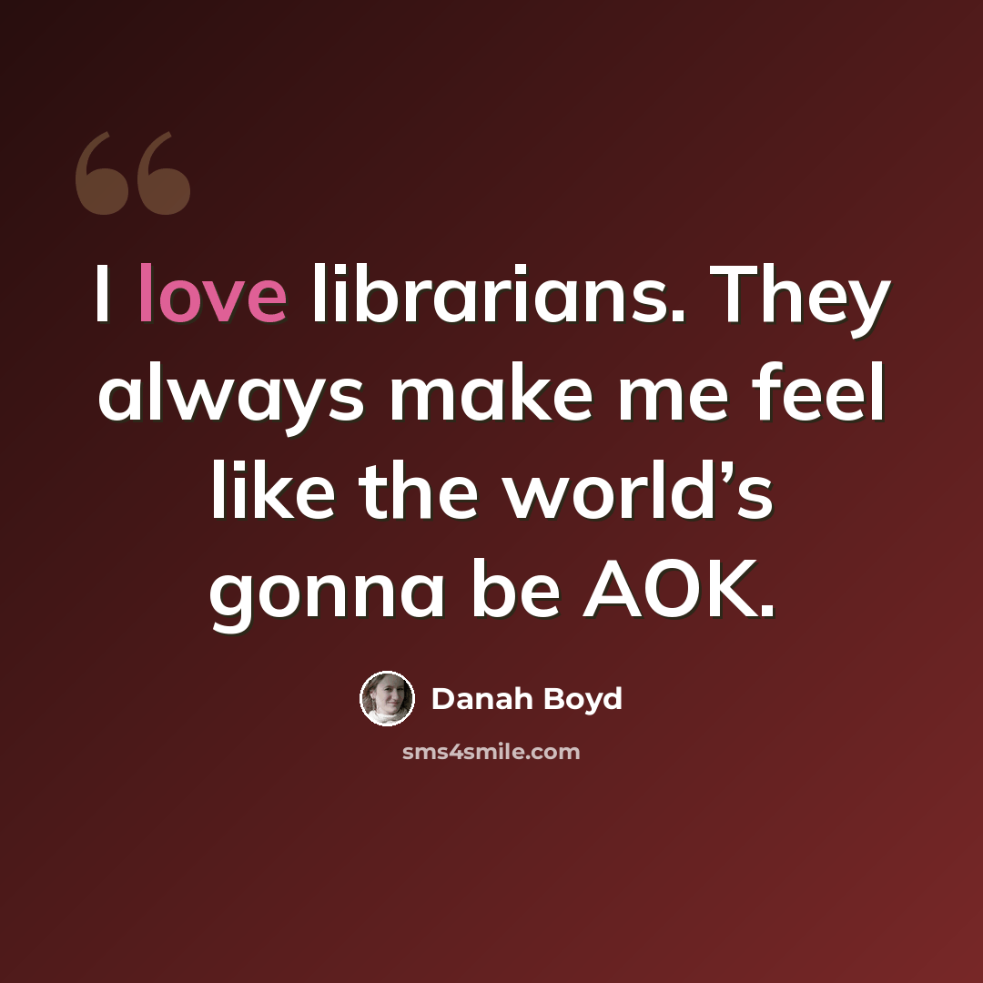 “I love librarians. They always make me feel like the world’s gonna be AOK.” quote by danah boyd