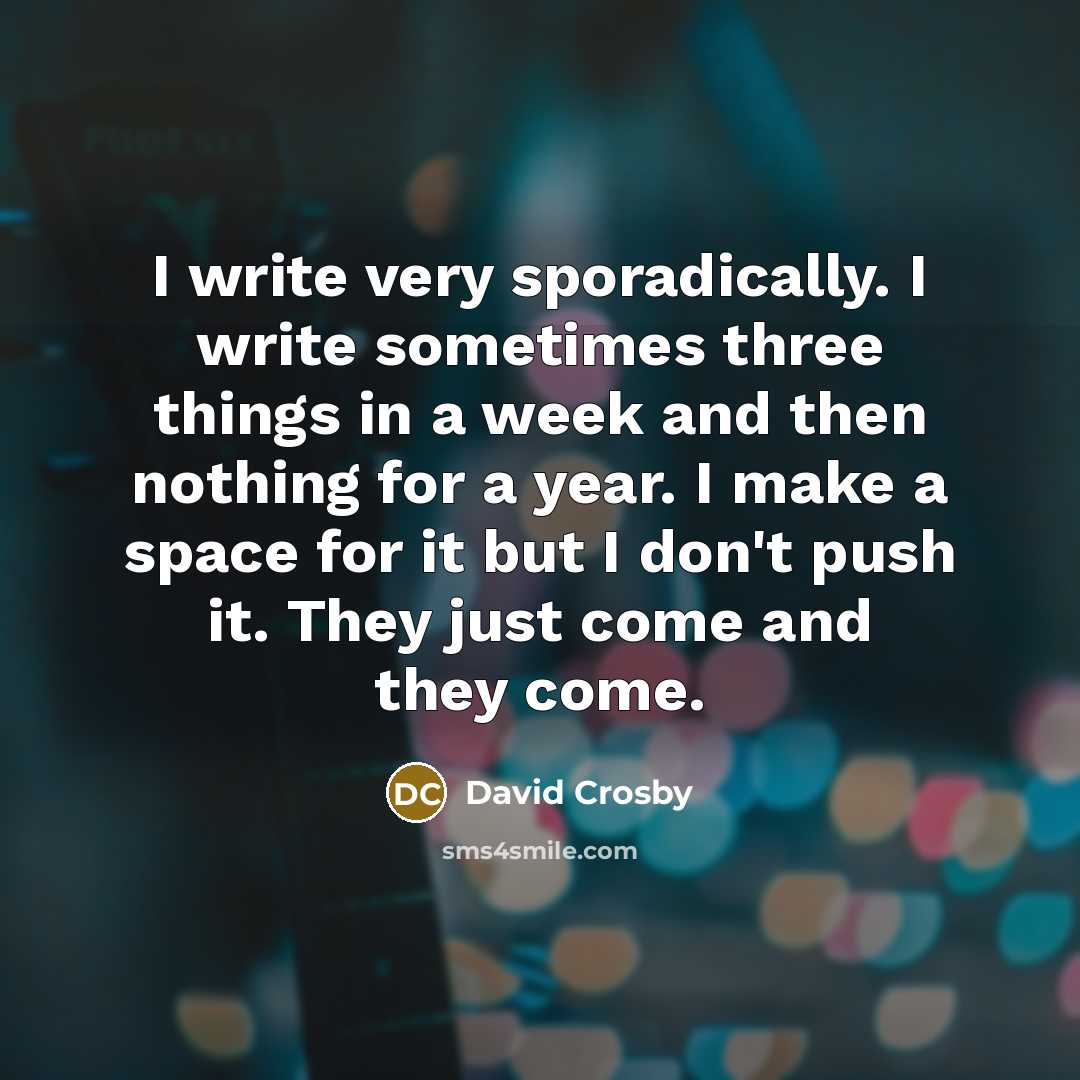 “I write very sporadically. I write sometimes three things in a week and then nothing for a year. I make a space for it but I don't push it. They just come and they come.” quote by David Crosby